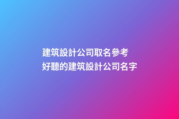 建筑設計公司取名參考 好聽的建筑設計公司名字